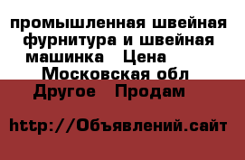 промышленная швейная фурнитура и швейная машинка › Цена ­ 30 - Московская обл. Другое » Продам   